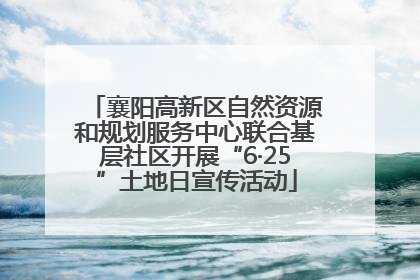 襄阳高新区自然资源和规划服务中心联合基层社区开展“6·25”土地日宣传活动