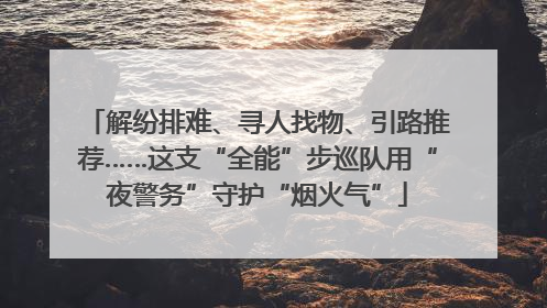 解纷排难、寻人找物、引路推荐……这支“全能”步巡队用“夜警务”守护“烟火气”