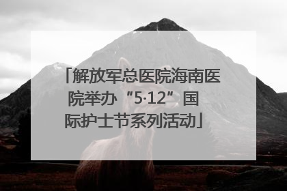 解放军总医院海南医院举办“5·12”国际护士节系列活动