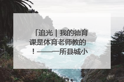 追光｜我的德育课是体育老师教的！——一所县城小学的思政课改革