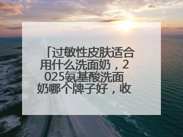 过敏性皮肤适合用什么洗面奶，2025氨基酸洗面奶哪个牌子好，收藏起来