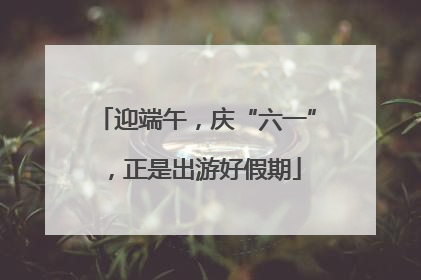 迎端午，庆“六一”，正是出游好假期