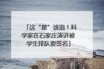 这“星”该追！科学家在石家庄演讲被学生排队要签名