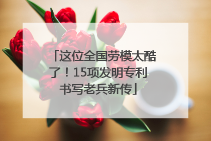 这位全国劳模太酷了！15项发明专利书写老兵新传