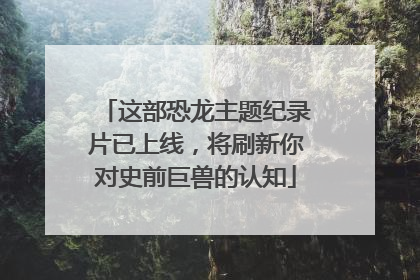 这部恐龙主题纪录片已上线，将刷新你对史前巨兽的认知