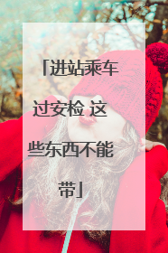 进站乘车过安检 这些东西不能带