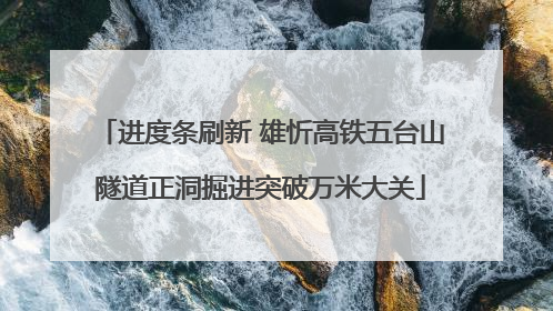 进度条刷新 雄忻高铁五台山隧道正洞掘进突破万米大关