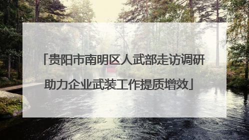 贵阳市南明区人武部走访调研 助力企业武装工作提质增效