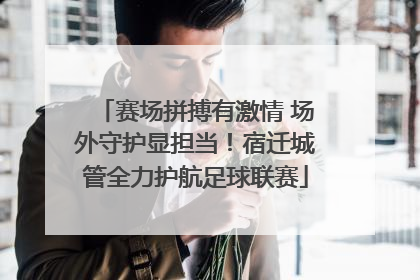 赛场拼搏有激情 场外守护显担当！宿迁城管全力护航足球联赛