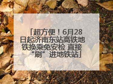 超方便！6月28日起济南东站高铁地铁换乘免安检 直接“刷”进地铁站