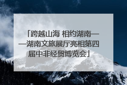 跨越山海 相约湖南——湖南文旅展厅亮相第四届中非经贸博览会