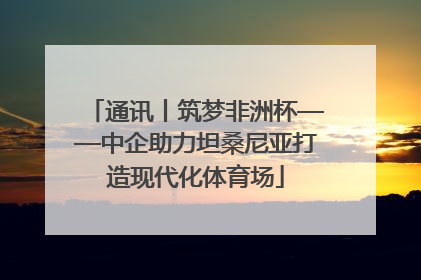 通讯丨筑梦非洲杯——中企助力坦桑尼亚打造现代化体育场