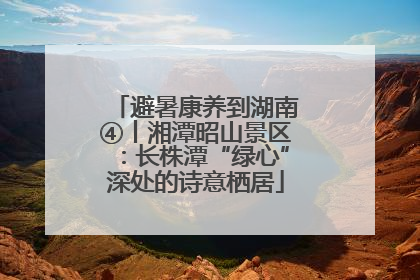 避暑康养到湖南④丨湘潭昭山景区：长株潭“绿心”深处的诗意栖居