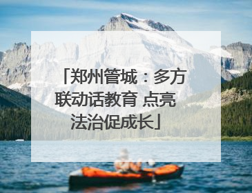 郑州管城：多方联动话教育 点亮法治促成长