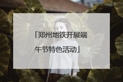 郑州地铁开展端午节特色活动