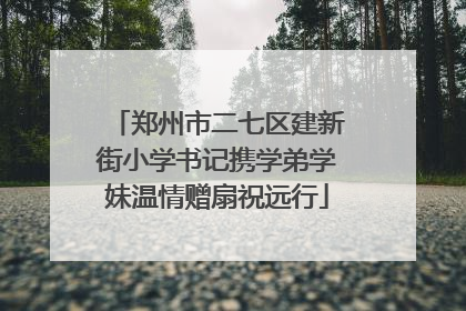 郑州市二七区建新街小学书记携学弟学妹温情赠扇祝远行