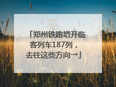 郑州铁路增开临客列车187列，去往这些方向→