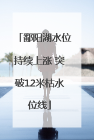 鄱阳湖水位持续上涨 突破12米枯水位线