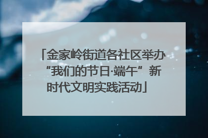 金家岭街道各社区举办“我们的节日·端午”新时代文明实践活动