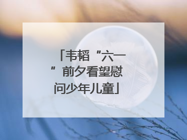 韦韬“六一”前夕看望慰问少年儿童