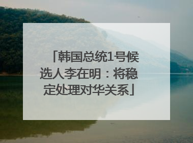 韩国总统1号候选人李在明：将稳定处理对华关系