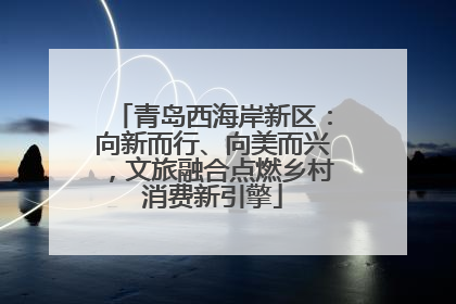 青岛西海岸新区：向新而行、向美而兴，文旅融合点燃乡村消费新引擎