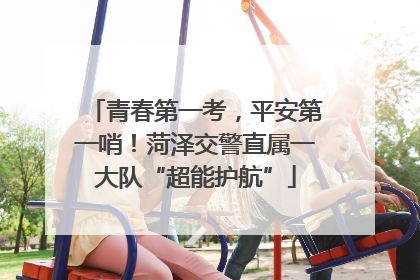 青春第一考，平安第一哨！菏泽交警直属一大队“超能护航”