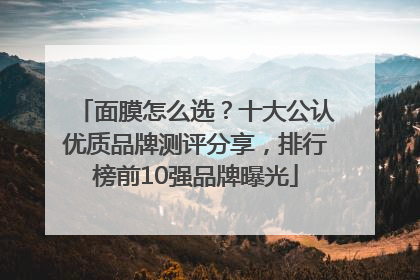 面膜怎么选？十大公认优质品牌测评分享，排行榜前10强品牌曝光