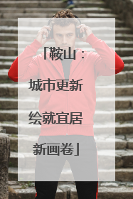 鞍山：城市更新绘就宜居新画卷