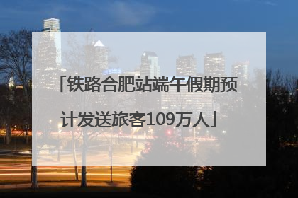 铁路合肥站端午假期预计发送旅客109万人