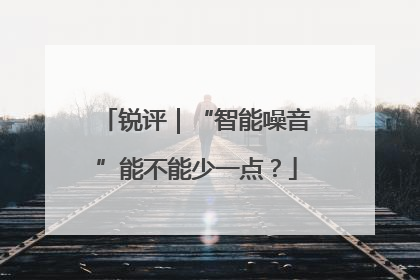 锐评｜“智能噪音”能不能少一点？
