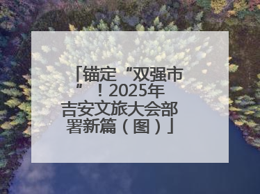 锚定“双强市”！2025年吉安文旅大会部署新篇（图）