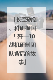 长空砺剑、科研报国！歼—10战机研制团队背后的故事
