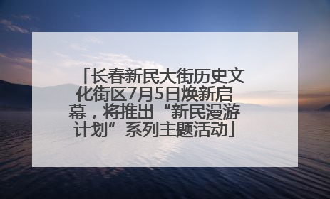 长春新民大街历史文化街区7月5日焕新启幕，将推出“新民漫游计划”系列主题活动
