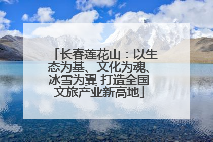 长春莲花山：以生态为基、文化为魂、冰雪为翼 打造全国文旅产业新高地