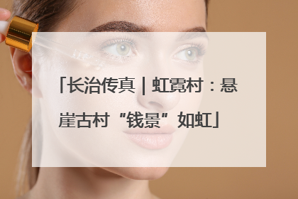 长治传真｜虹霓村：悬崖古村“钱景”如虹
