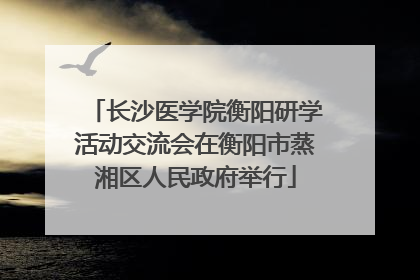 长沙医学院衡阳研学活动交流会在衡阳市蒸湘区人民政府举行