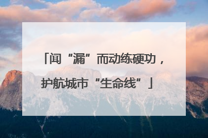 闻“漏”而动练硬功，护航城市“生命线”
