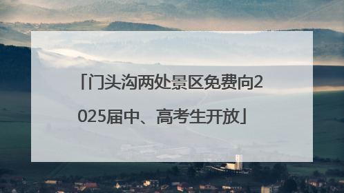 门头沟两处景区免费向2025届中、高考生开放