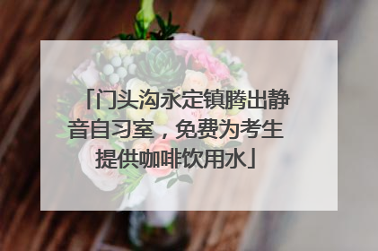 门头沟永定镇腾出静音自习室，免费为考生提供咖啡饮用水