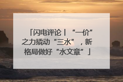 闪电评论丨“一价”之力撬动“三水”，新格局做好“水文章”