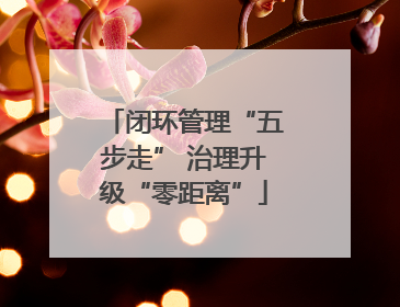 闭环管理“五步走” 治理升级“零距离”