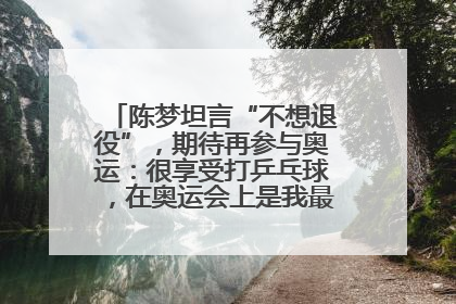 陈梦坦言“不想退役”，期待再参与奥运：很享受打乒乓球，在奥运会上是我最幸福的时候