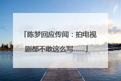 陈梦回应传闻：拍电视剧都不敢这么写……