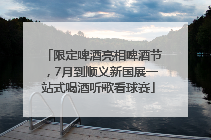 限定啤酒亮相啤酒节，7月到顺义新国展一站式喝酒听歌看球赛