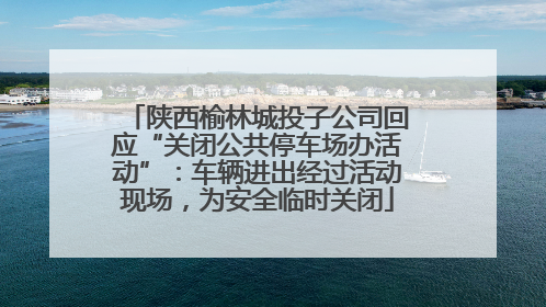 陕西榆林城投子公司回应“关闭公共停车场办活动”：车辆进出经过活动现场，为安全临时关闭