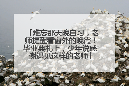 难忘那天晚自习，老师提醒看窗外的晚霞！毕业典礼上，少年说感谢遇见这样的老师