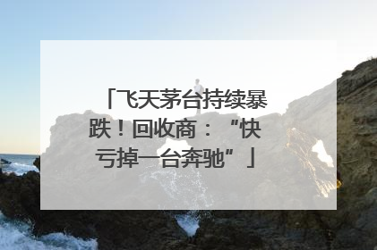 飞天茅台持续暴跌！回收商：“快亏掉一台奔驰”