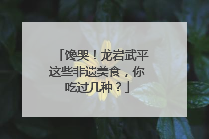 馋哭！龙岩武平这些非遗美食，你吃过几种？
