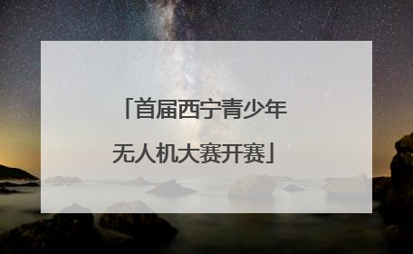 首届西宁青少年无人机大赛开赛